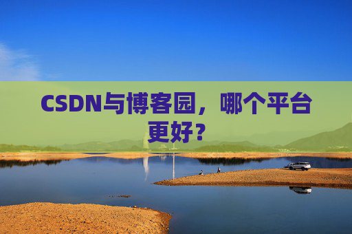 CSDN与博客园，哪个平台更好？