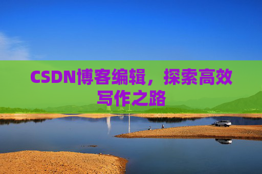 CSDN博客编辑，探索高效写作之路