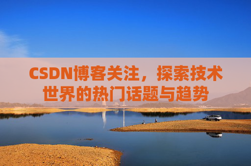 CSDN博客关注，探索技术世界的热门话题与趋势