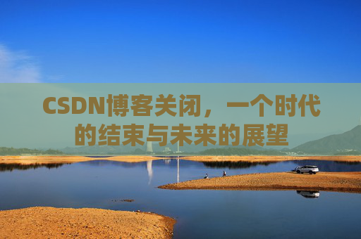 CSDN博客关闭，一个时代的结束与未来的展望