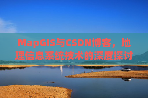 MapGIS与CSDN博客,地理信息系统技术的深度探讨